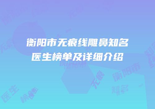 衡阳市无痕线雕鼻知名医生榜单及详细介绍