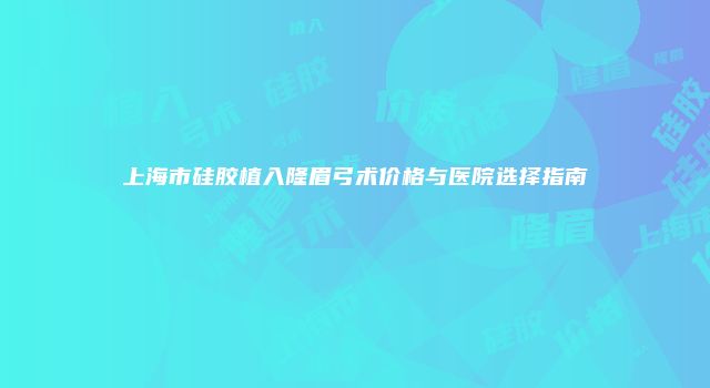 上海市硅胶植入隆眉弓术价格与医院选择指南