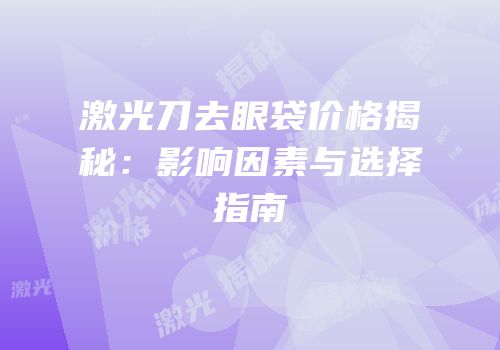 激光刀去眼袋价格揭秘：影响因素与选择指南