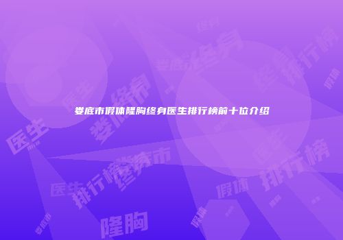 娄底市假体隆胸终身医生排行榜前十位介绍