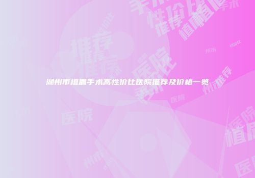 湖州市植眉手术高性价比医院推荐及价格一览