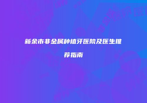 新余市非金属种植牙医院及医生推荐指南