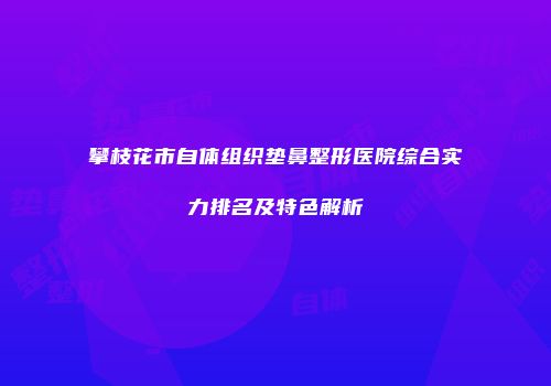 攀枝花市自体组织垫鼻整形医院综合实力排名及特色解析