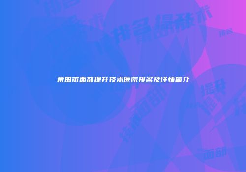 莆田市面部提升技术医院排名及详情简介