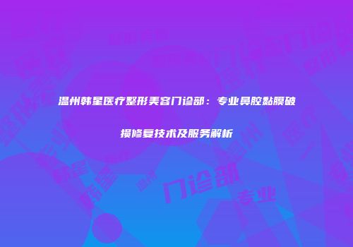 温州韩星医疗整形美容门诊部：专业鼻腔黏膜破损修复技术及服务解析
