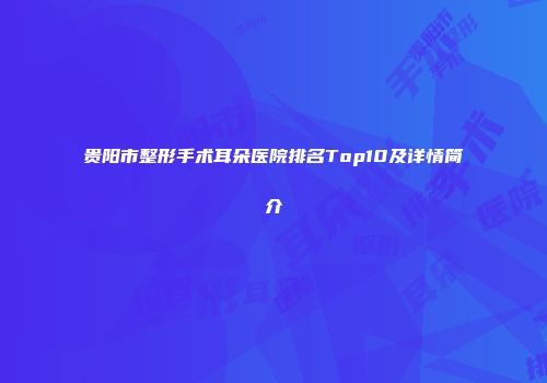贵阳市整形手术耳朵医院排名Top10及详情简介