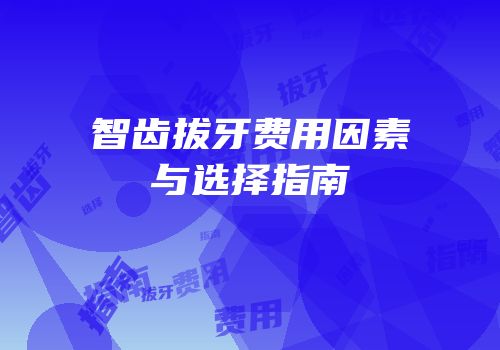 智齿拔牙费用因素与选择指南