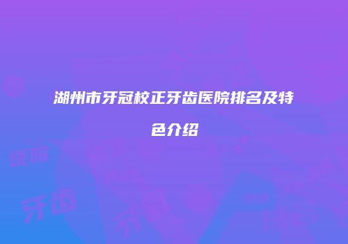 湖州市牙冠校正牙齿医院排名及特色介绍