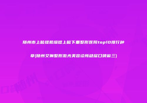 随州市上睑提肌缩短上睑下垂整形医院top10排行种草(随州艾琳整形激光美容诊所稳居口碑前三)