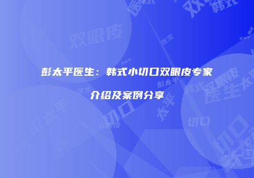 彭太平医生：韩式小切口双眼皮专家介绍及案例分享