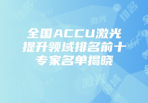 全国ACCU激光提升领域排名前十专家名单揭晓