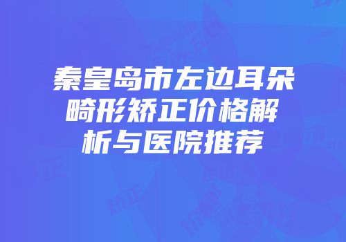 秦皇岛市左边耳朵畸形矫正价格解析与医院推荐