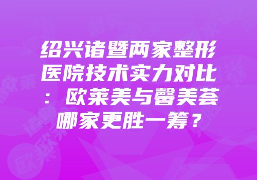 绍兴诸暨两家整形医院技术实力对比：欧莱美与馨美荟哪家更胜一筹？
