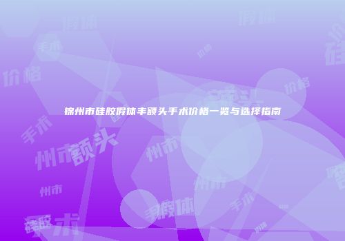 锦州市硅胶假体丰额头手术价格一览与选择指南