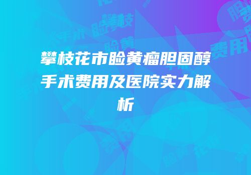 攀枝花市睑黄瘤胆固醇手术费用及医院实力解析