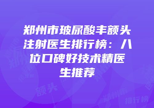郑州市玻尿酸丰额头注射医生排行榜：八位口碑好技术精医生推荐