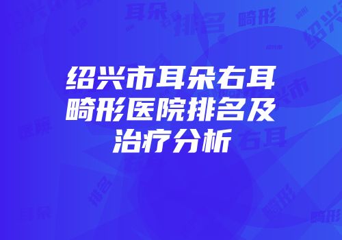 绍兴市耳朵右耳畸形医院排名及治疗分析