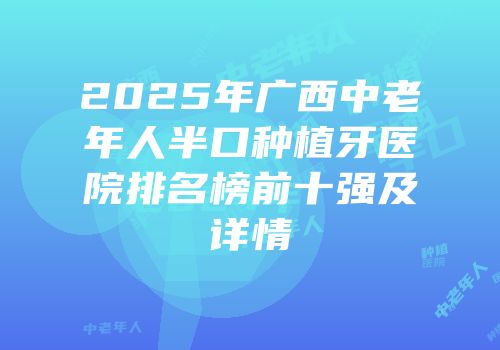 2025年广西中老年人半口种植牙医院排名榜前十强及详情