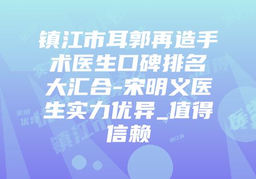 镇江市耳郭再造手术医生口碑排名大汇合-宋明义医生实力优异_值得信赖