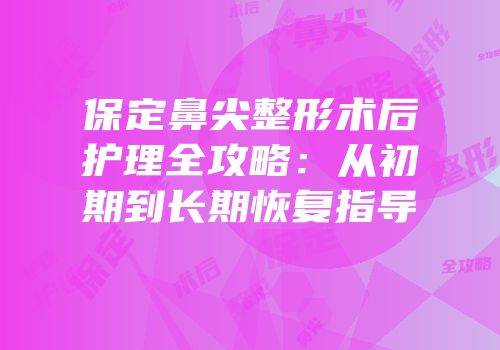 保定鼻尖整形术后护理全攻略：从初期到长期恢复指导