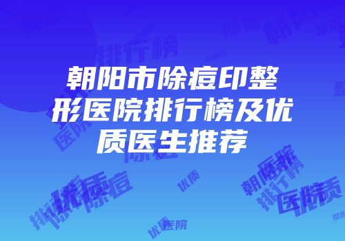 朝阳市除痘印整形医院排行榜及优质医生推荐