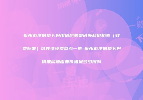 忻州市注射垫下巴用玻尿酸整形外科价格表（收费标准）可在线免费参考一览-忻州市注射垫下巴用玻尿酸需要价格是多少钱啊
