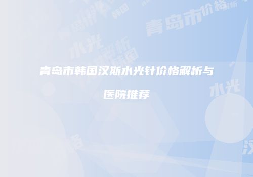 青岛市韩国汉斯水光针价格解析与医院推荐