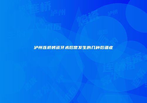泸州连桥烤瓷牙术后常发生的几种后遗症