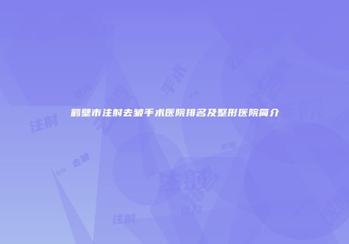 鹤壁市注射去皱手术医院排名及整形医院简介