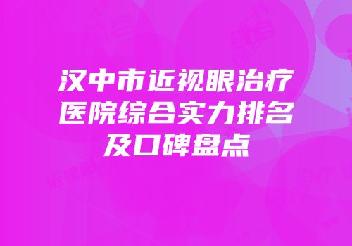 汉中市近视眼治疗医院综合实力排名及口碑盘点