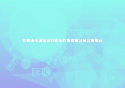 邯郸市小眼睑综合症治疗医院排名及名医推荐