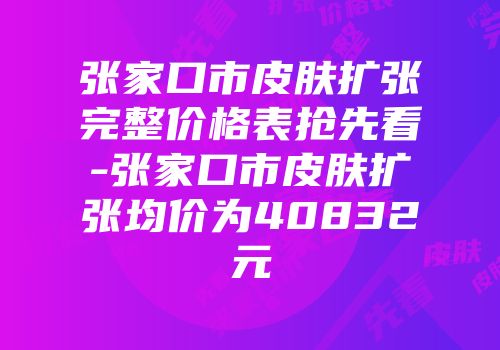 张家口市皮肤扩张完整价格表抢先看-张家口市皮肤扩张均价为40832元