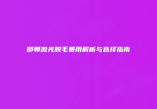 邯郸激光脱毛费用解析与选择指南