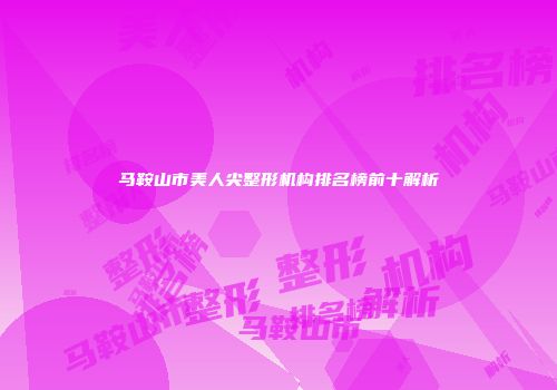 马鞍山市美人尖整形机构排名榜前十解析