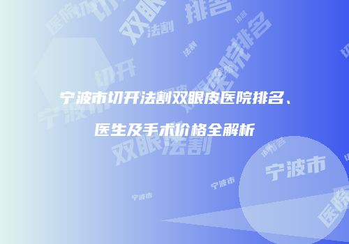 宁波市切开法割双眼皮医院排名、医生及手术价格全解析