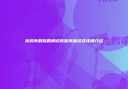 龙岩市唇珠唇峰成形医院排名及详细介绍
