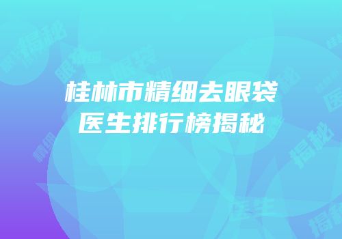 桂林市精细去眼袋医生排行榜揭秘
