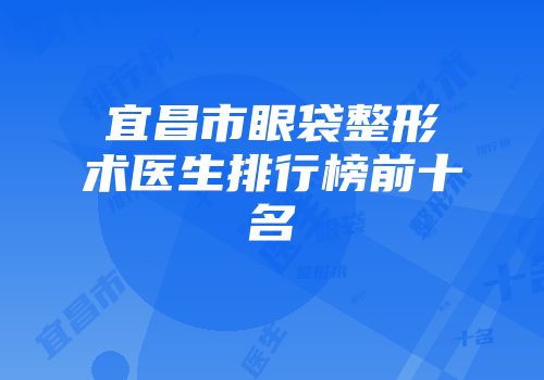 宜昌市眼袋整形术医生排行榜前十名
