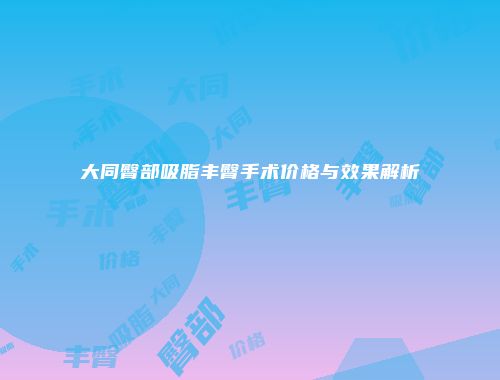 大同臀部吸脂丰臀手术价格与效果解析