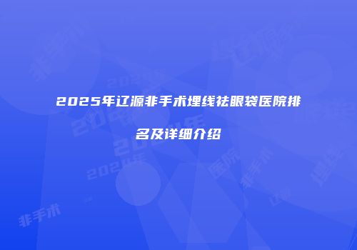 2025年辽源非手术埋线祛眼袋医院排名及详细介绍