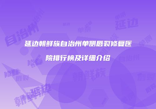 延边朝鲜族自治州单侧唇裂修复医院排行榜及详细介绍