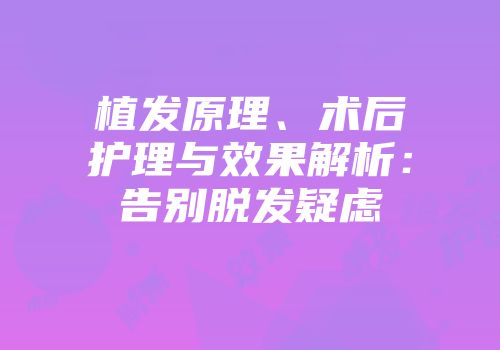 植发原理、术后护理与效果解析：告别脱发疑虑