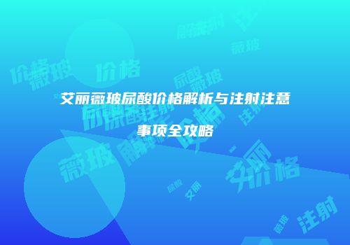 艾丽薇玻尿酸价格解析与注射注意事项全攻略