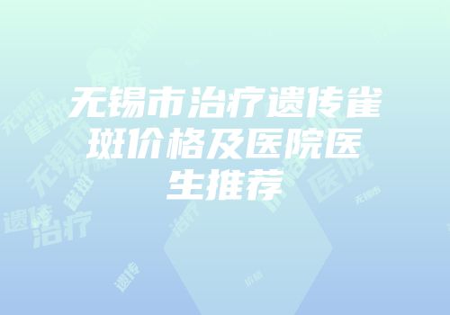 无锡市治疗遗传雀斑价格及医院医生推荐