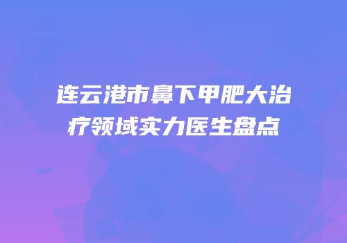 连云港市鼻下甲肥大治疗领域实力医生盘点