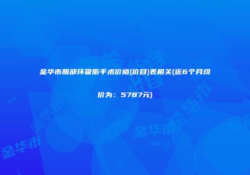 金华市腹部环吸脂手术价格(价目)表相关(近6个月均价为：5787元)