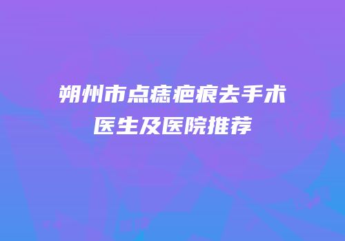 朔州市点痣疤痕去手术医生及医院推荐