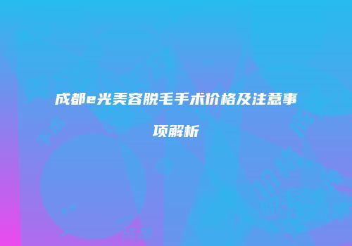 成都e光美容脱毛手术价格及注意事项解析