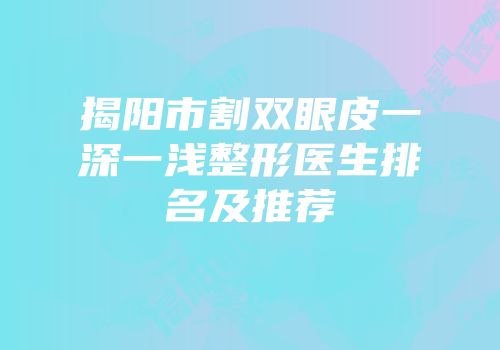 揭阳市割双眼皮一深一浅整形医生排名及推荐
