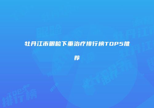 牡丹江市眼睑下垂治疗排行榜TOP5推荐